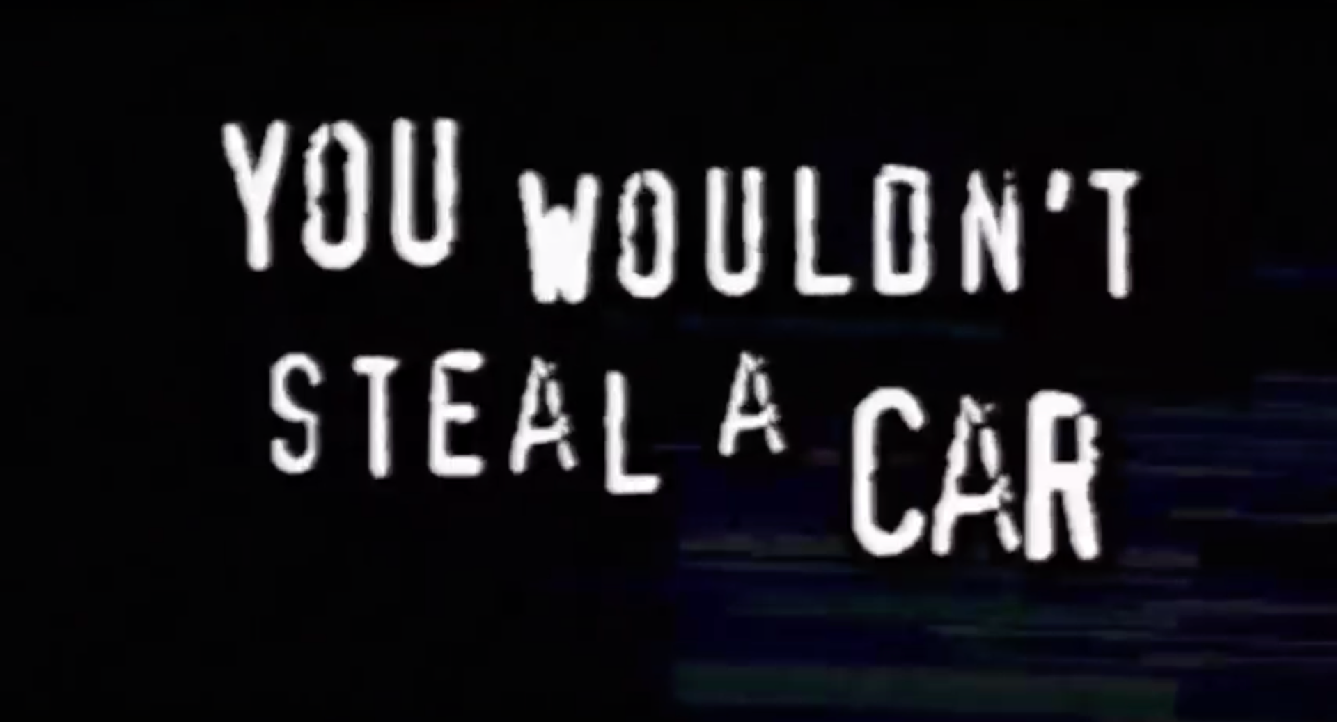 She knew they wouldn t. You wouldn't steal a car. You wouldn't steal a car you. Piracy is a Crime. You wouldn't download a car.